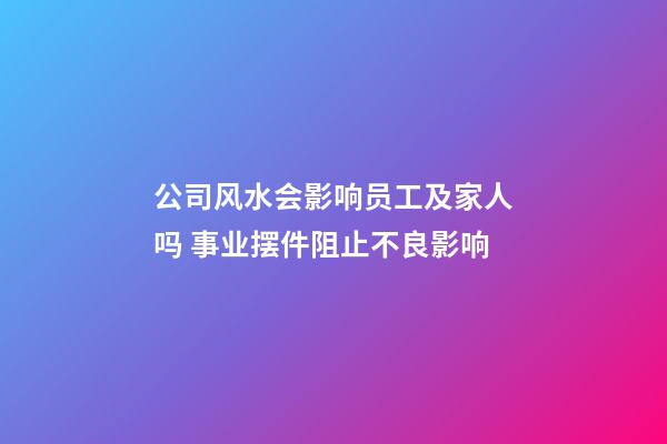 公司风水会影响员工及家人吗 事业摆件阻止不良影响